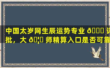 中国太岁网生辰运势专业 💐 详批，大 🦅 师精算入口是否可靠
